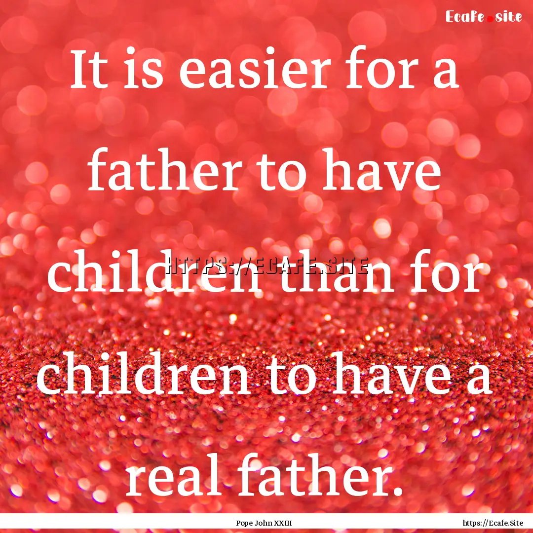 It is easier for a father to have children.... : Quote by Pope John XXIII