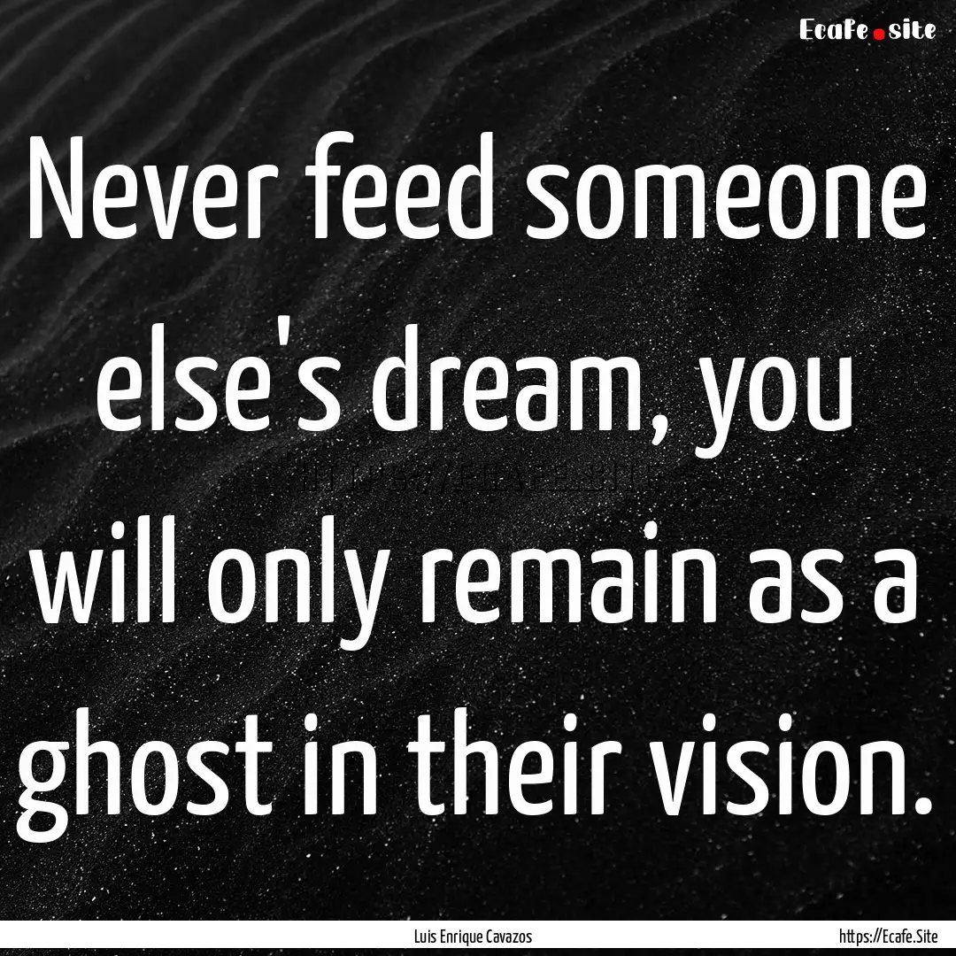 Never feed someone else's dream, you will.... : Quote by Luis Enrique Cavazos