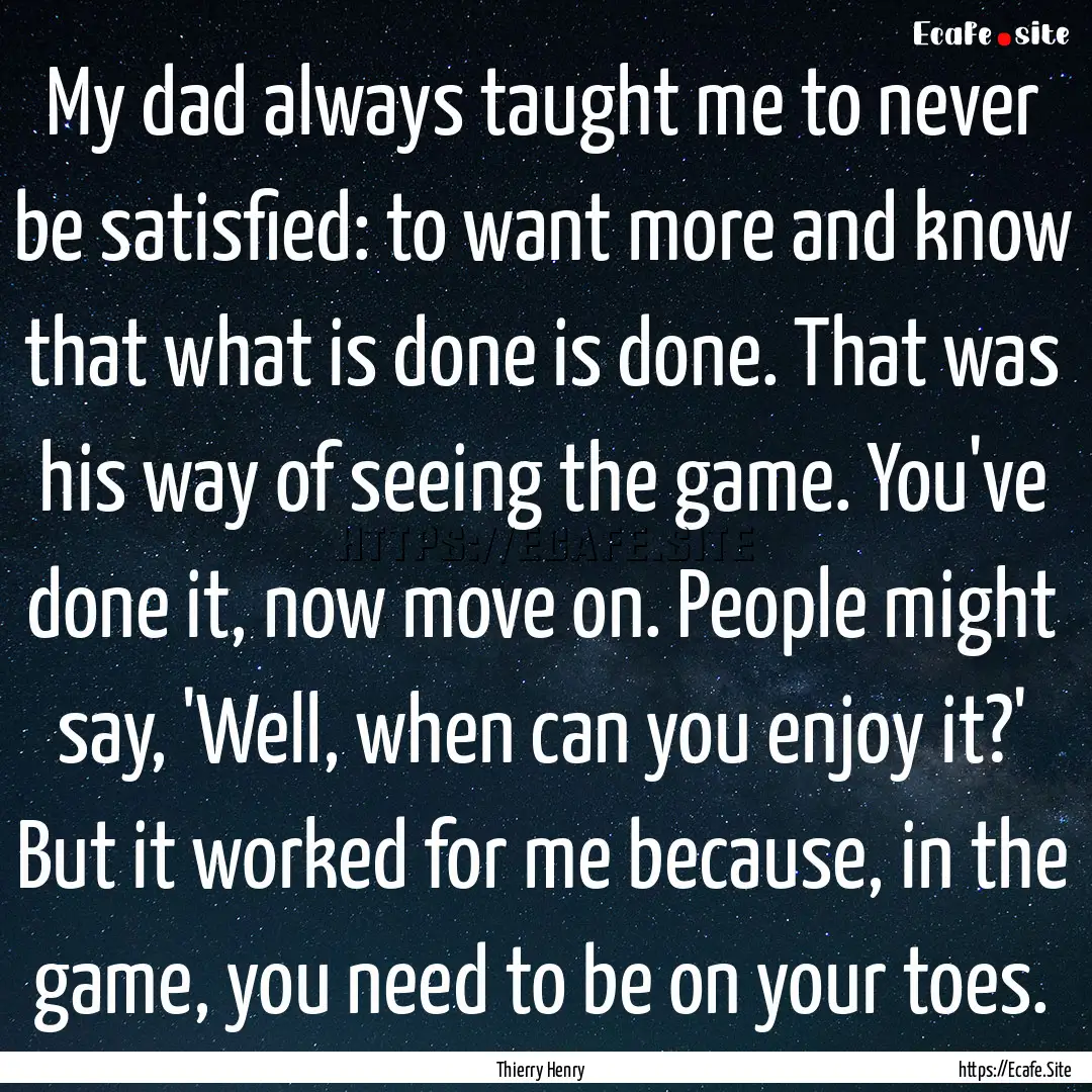 My dad always taught me to never be satisfied:.... : Quote by Thierry Henry