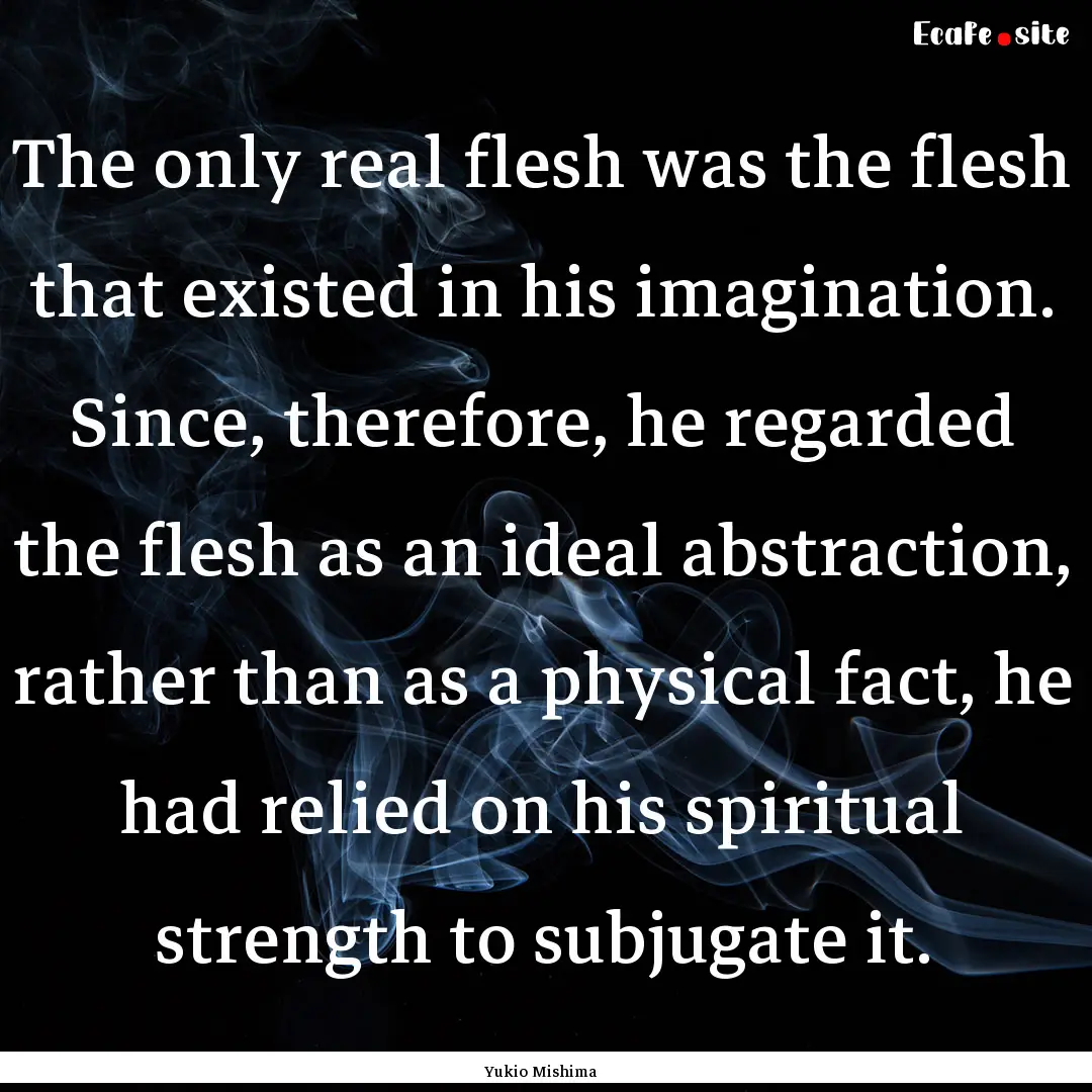 The only real flesh was the flesh that existed.... : Quote by Yukio Mishima