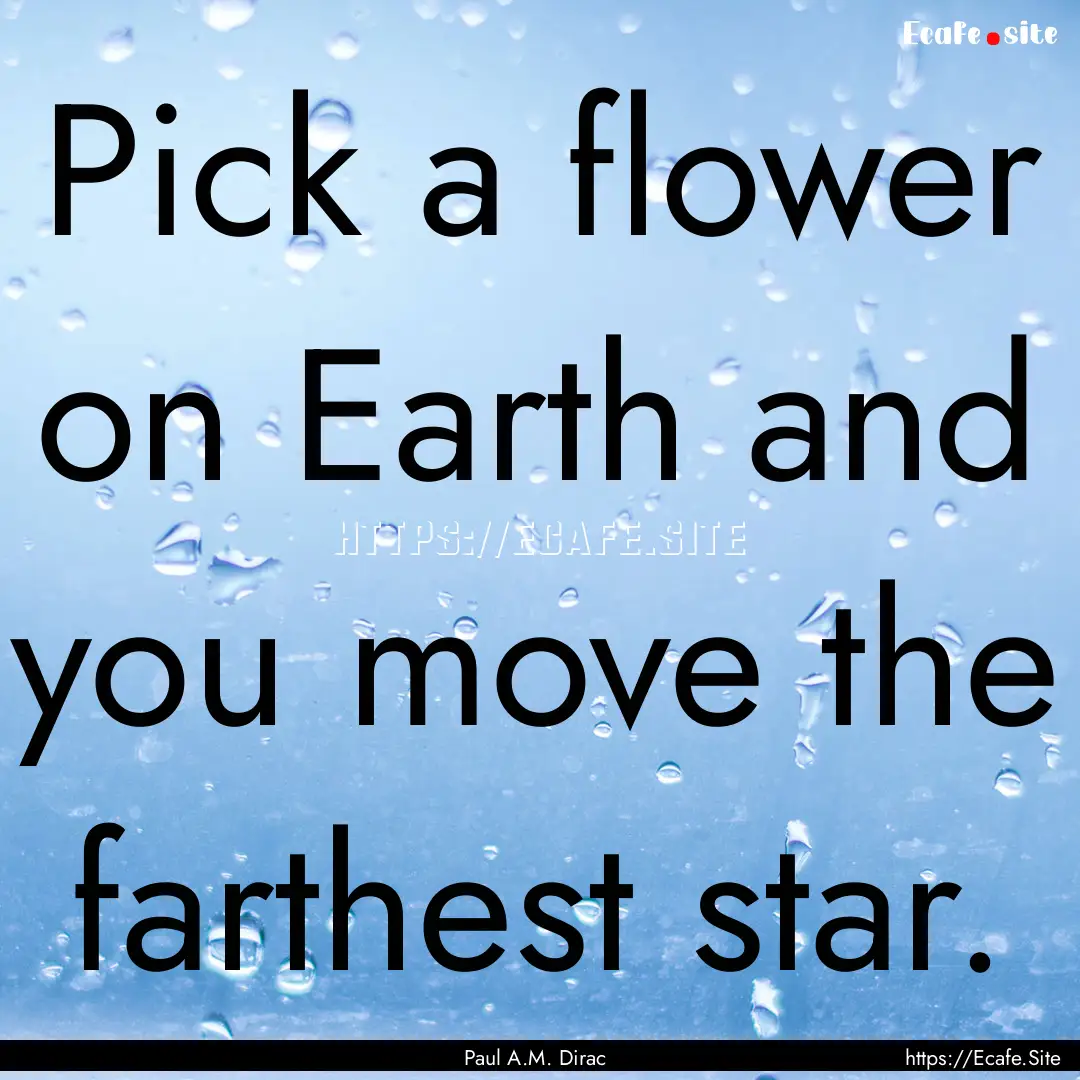 Pick a flower on Earth and you move the farthest.... : Quote by Paul A.M. Dirac