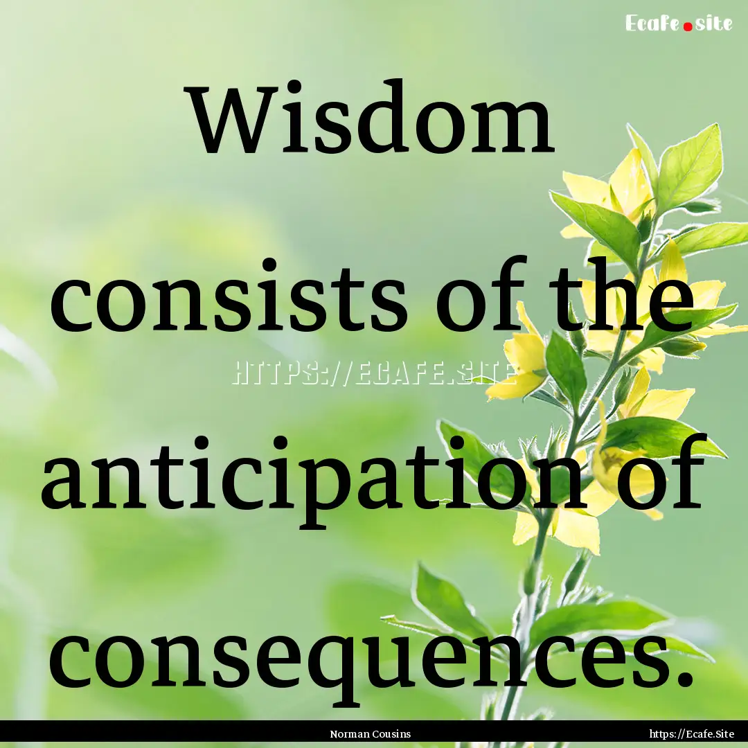 Wisdom consists of the anticipation of consequences..... : Quote by Norman Cousins