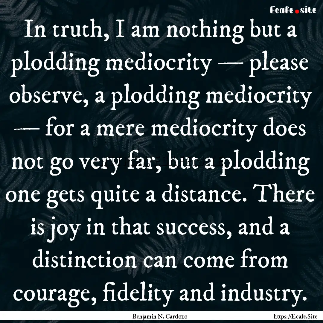 In truth, I am nothing but a plodding mediocrity.... : Quote by Benjamin N. Cardozo