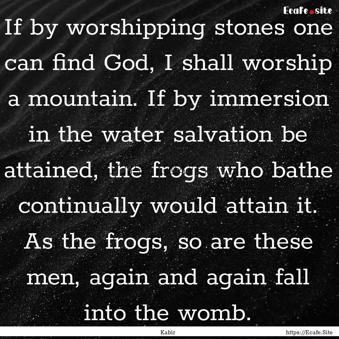 If by worshipping stones one can find God,.... : Quote by Kabir