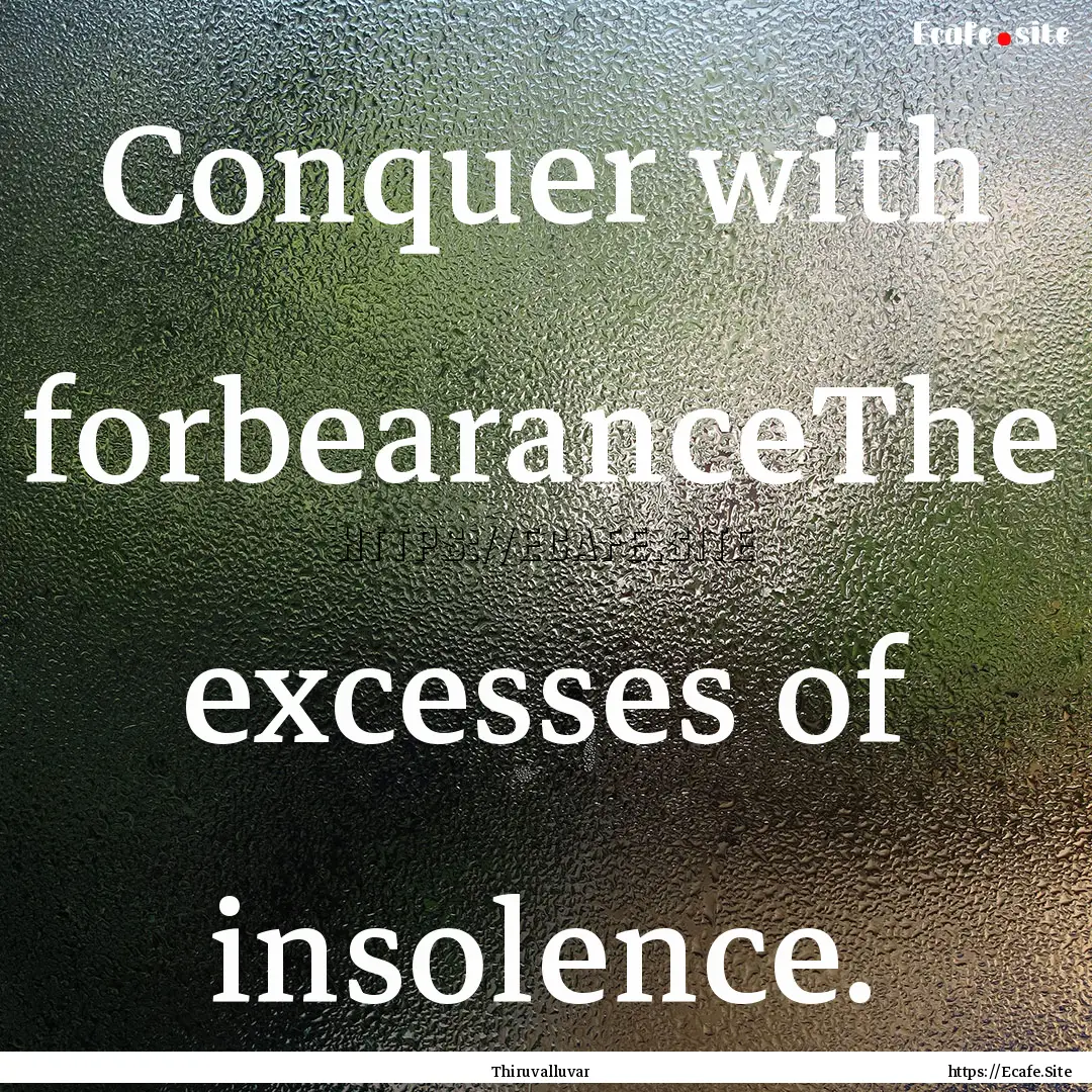 Conquer with forbearanceThe excesses of insolence..... : Quote by Thiruvalluvar