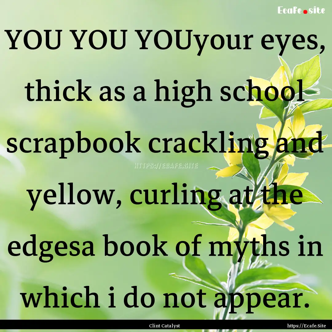 YOU YOU YOUyour eyes, thick as a high school.... : Quote by Clint Catalyst