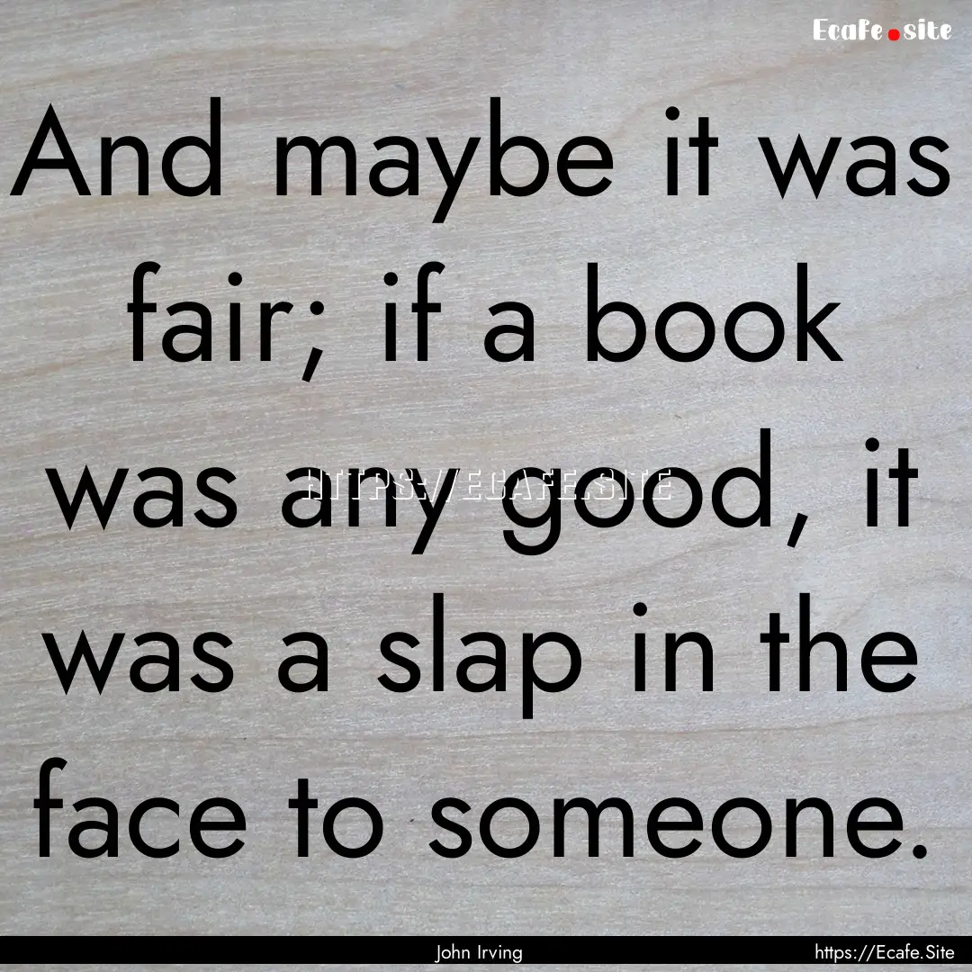 And maybe it was fair; if a book was any.... : Quote by John Irving