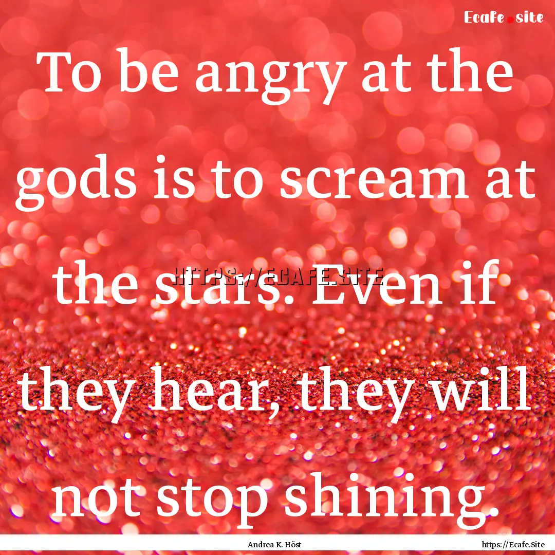 To be angry at the gods is to scream at the.... : Quote by Andrea K. Höst