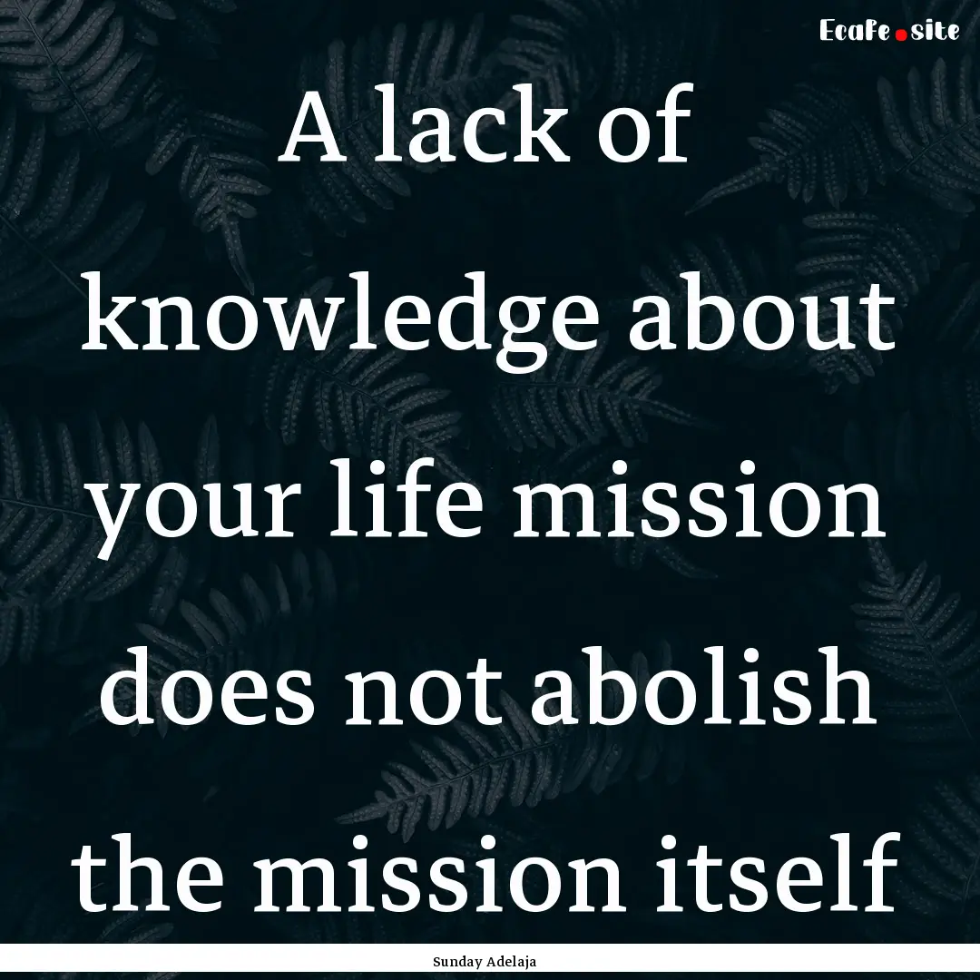 A lack of knowledge about your life mission.... : Quote by Sunday Adelaja