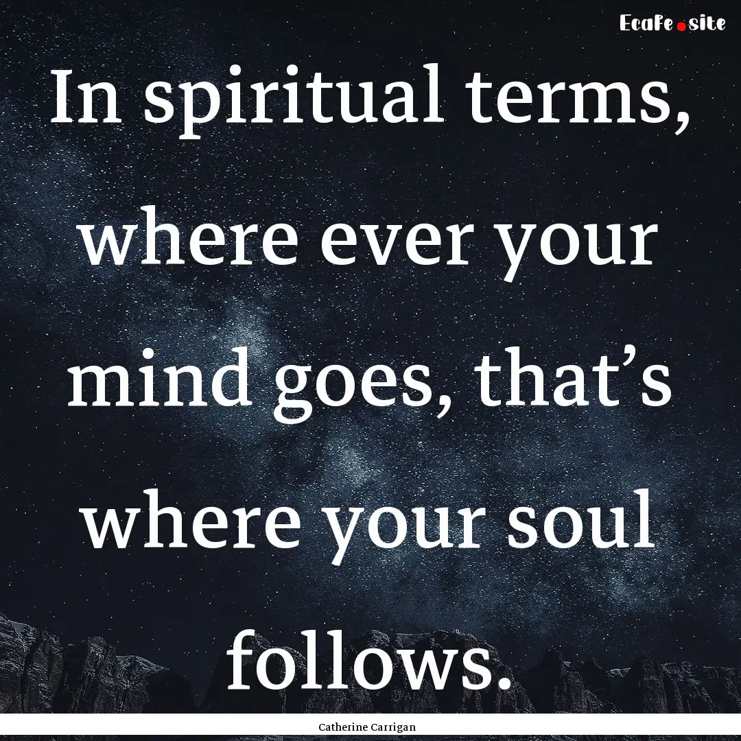 In spiritual terms, where ever your mind.... : Quote by Catherine Carrigan