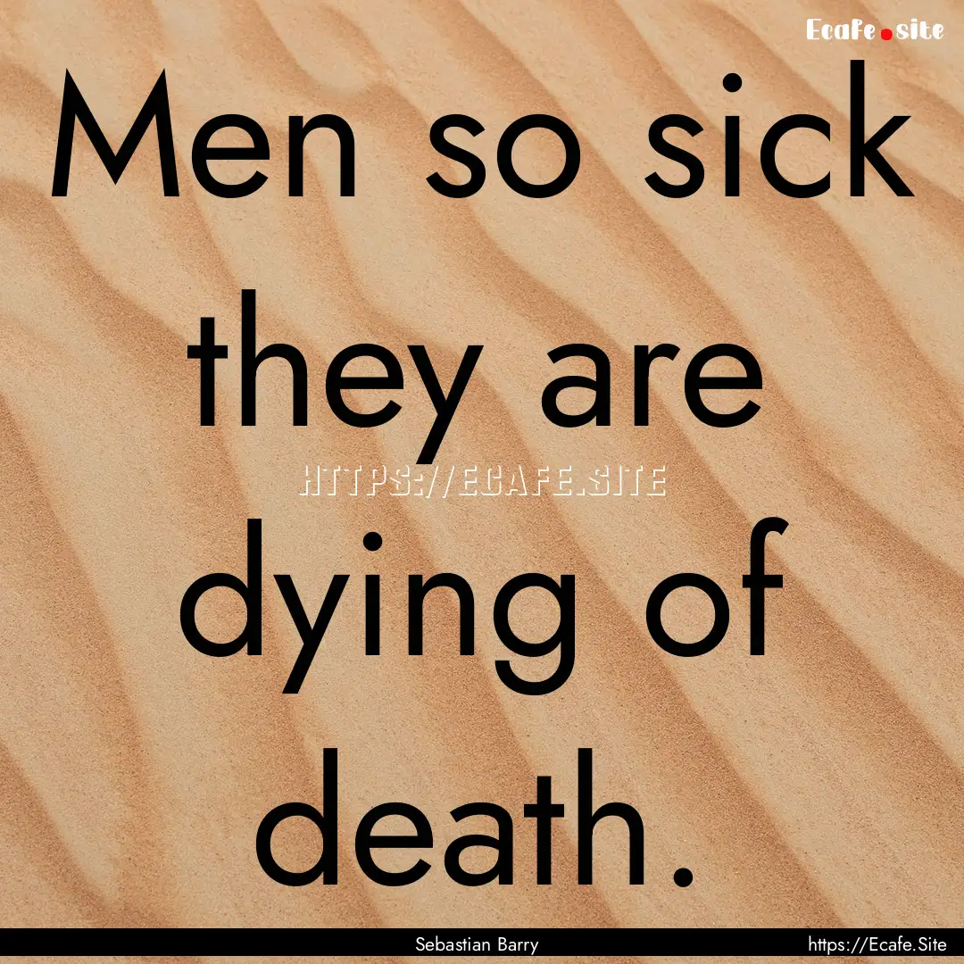 Men so sick they are dying of death. : Quote by Sebastian Barry