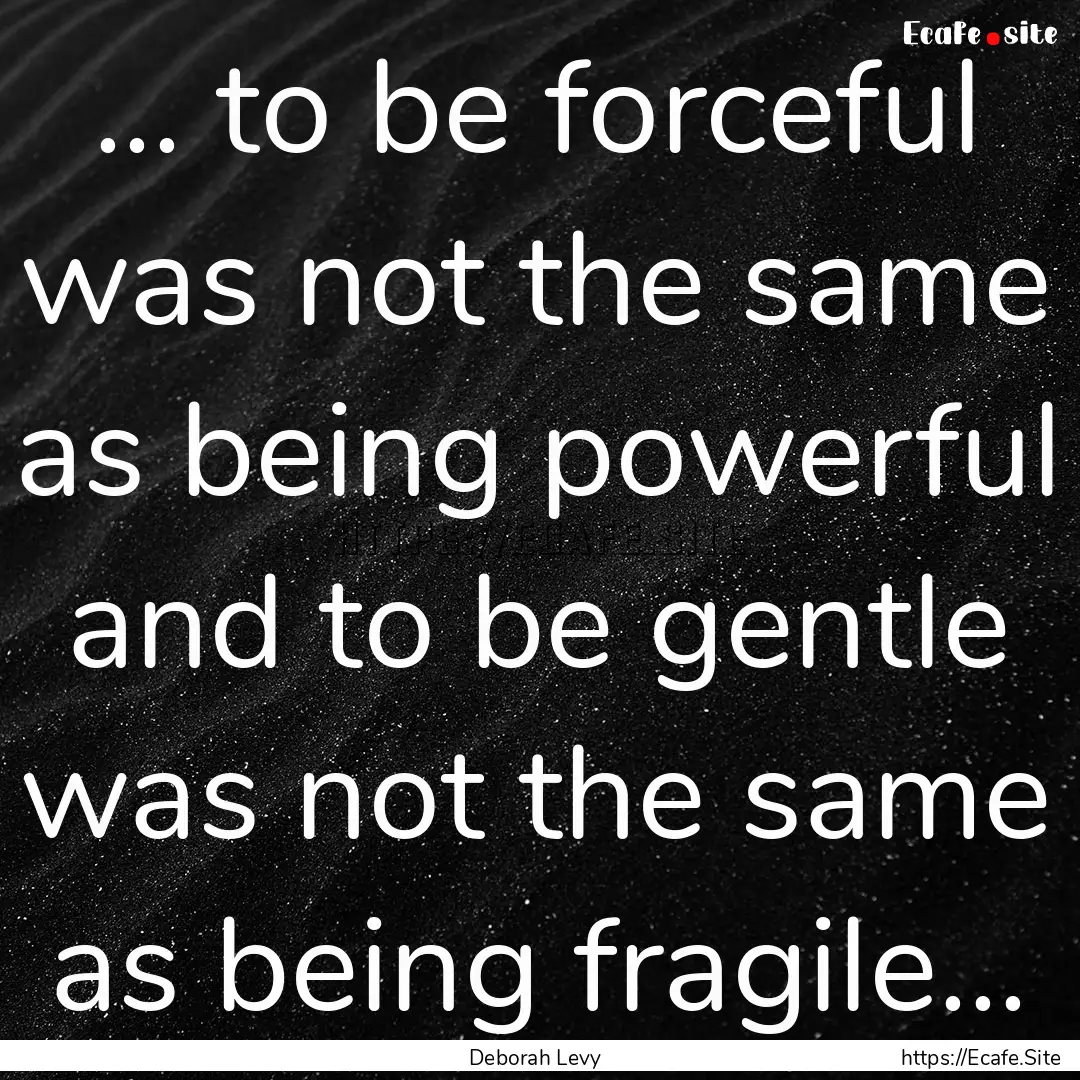 ... to be forceful was not the same as being.... : Quote by Deborah Levy