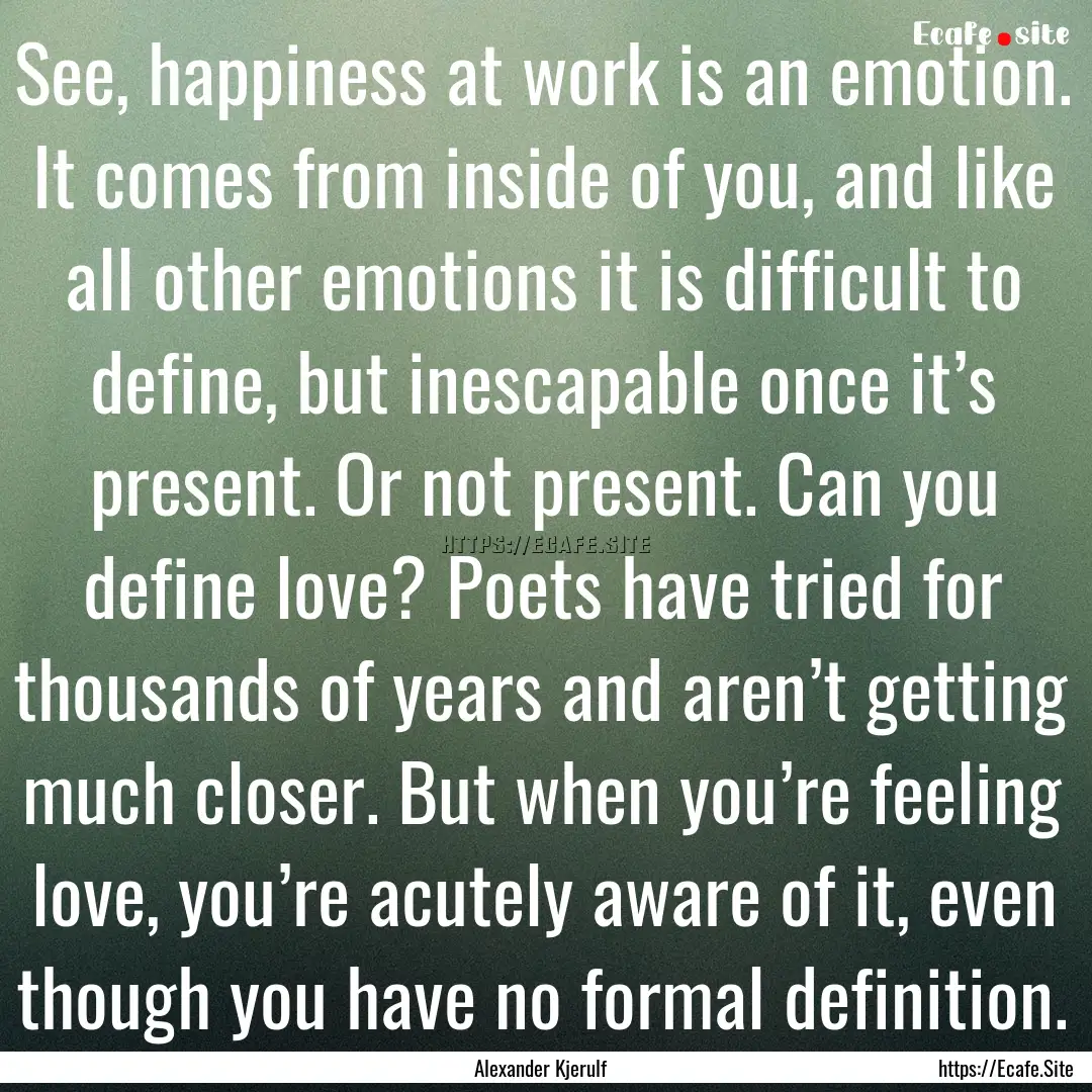 See, happiness at work is an emotion. It.... : Quote by Alexander Kjerulf