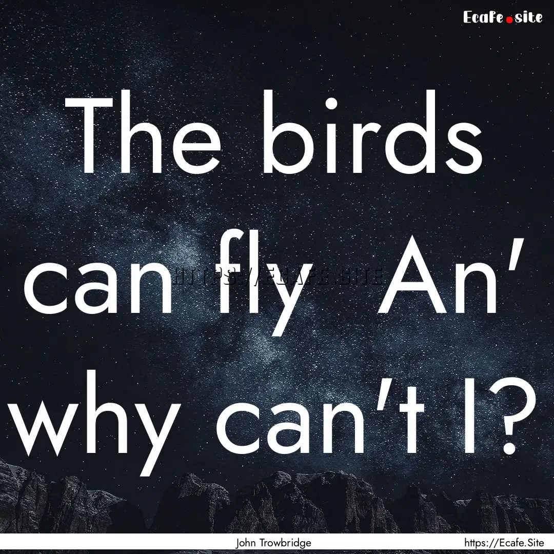 The birds can fly An' why can't I? : Quote by John Trowbridge