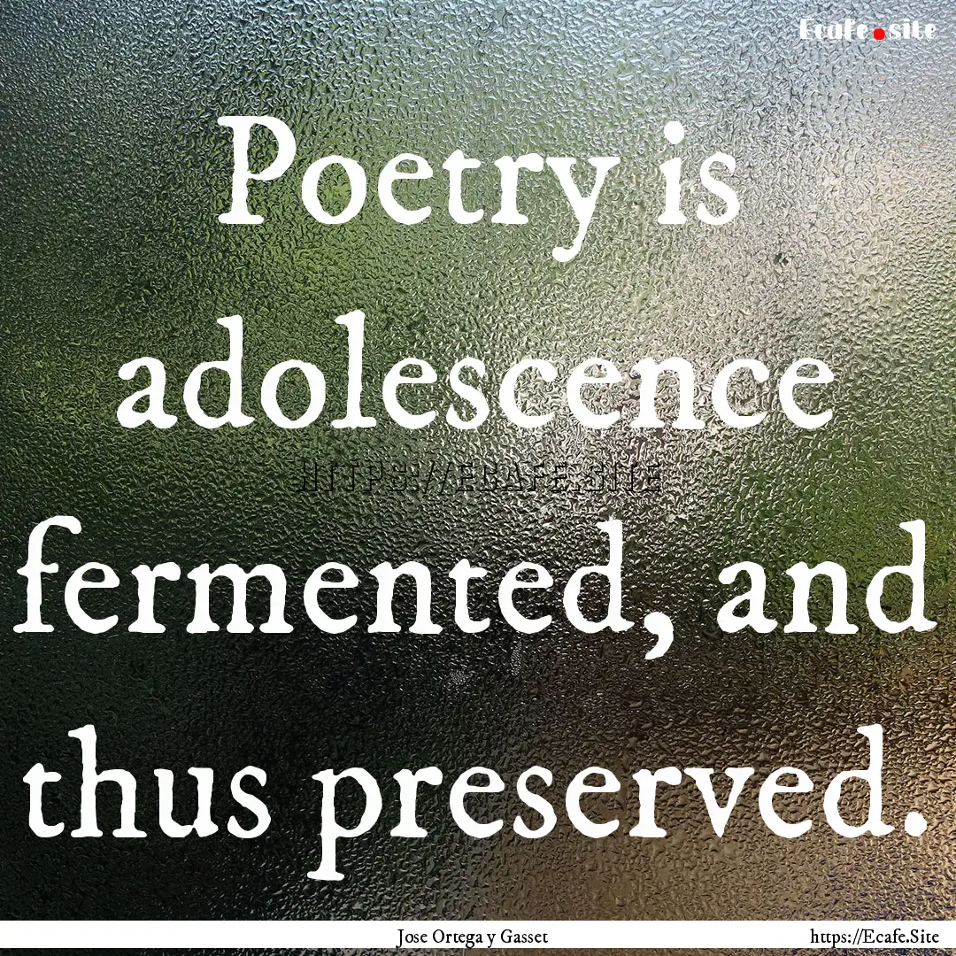 Poetry is adolescence fermented, and thus.... : Quote by Jose Ortega y Gasset