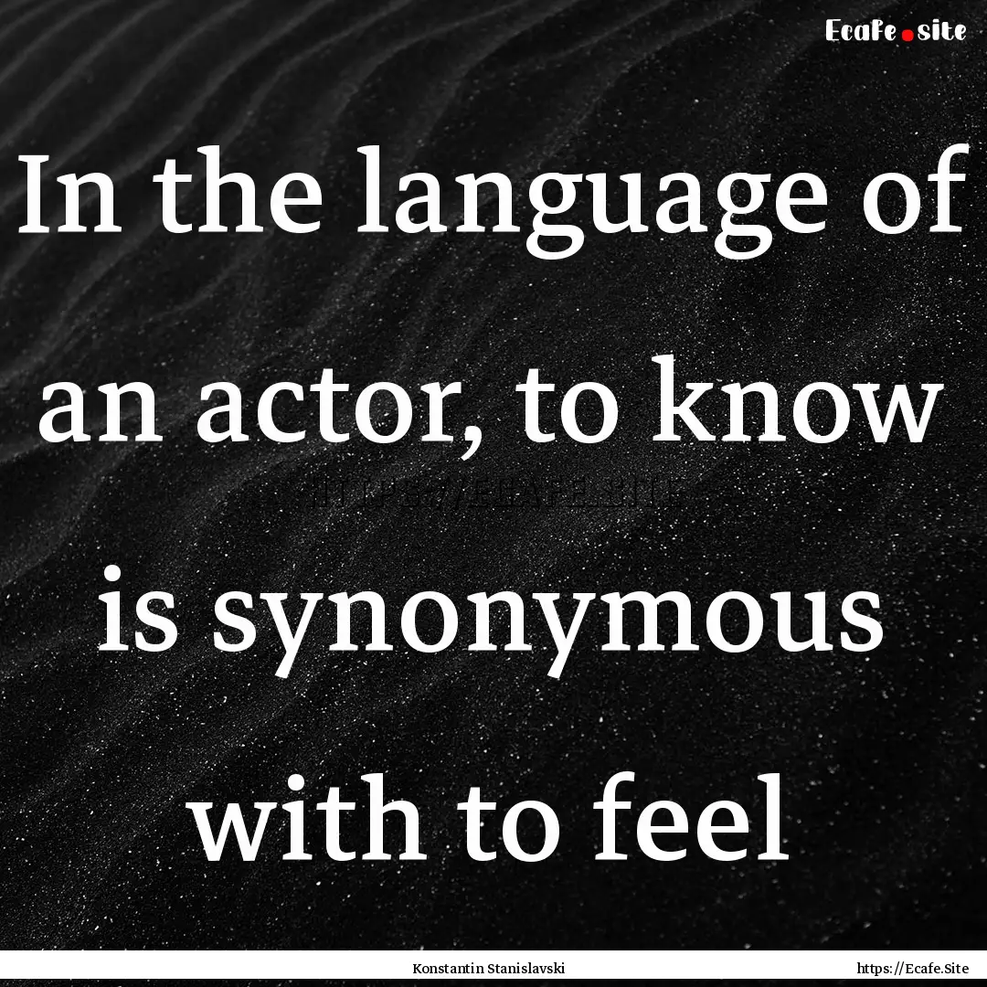 In the language of an actor, to know is synonymous.... : Quote by Konstantin Stanislavski