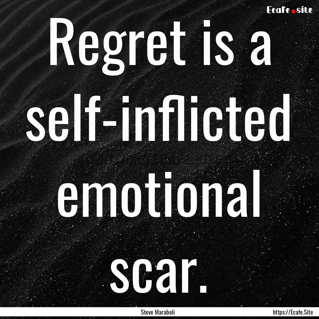 Regret is a self-inflicted emotional scar..... : Quote by Steve Maraboli