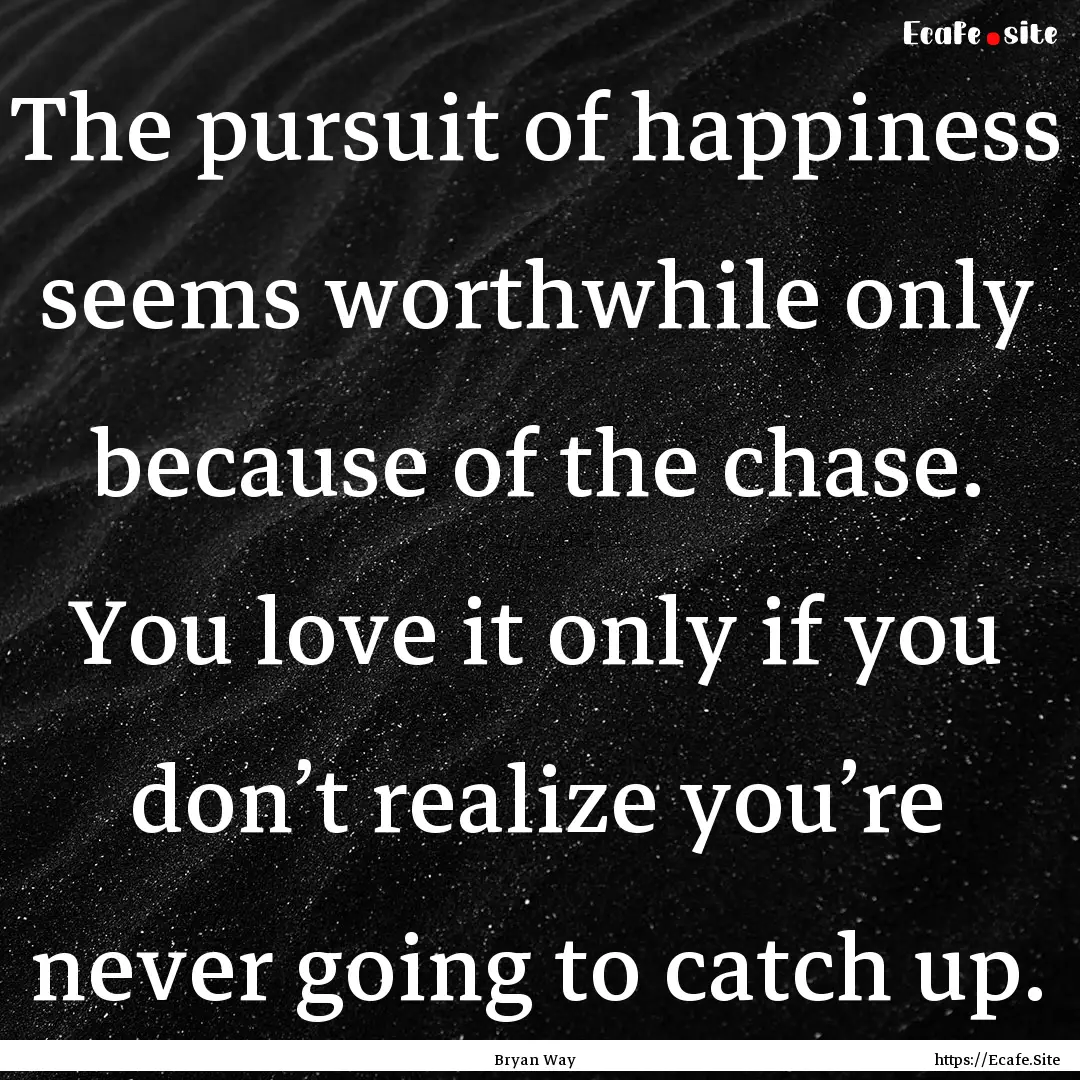 The pursuit of happiness seems worthwhile.... : Quote by Bryan Way