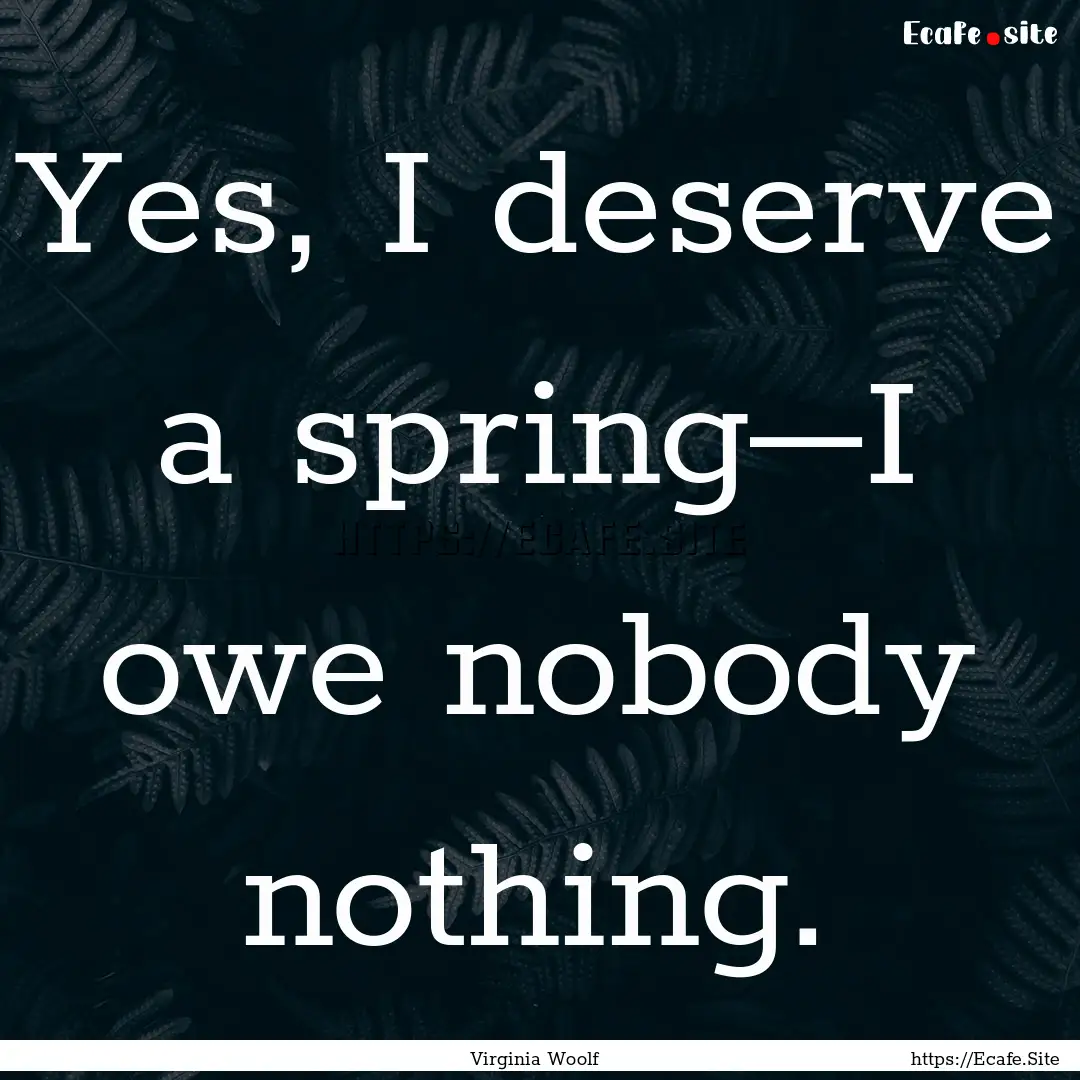 Yes, I deserve a spring–I owe nobody nothing..... : Quote by Virginia Woolf