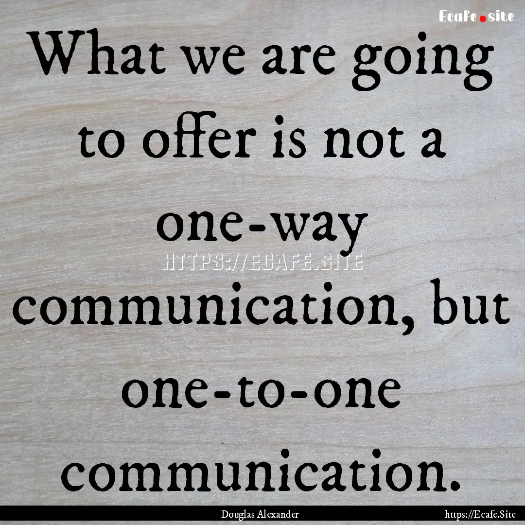 What we are going to offer is not a one-way.... : Quote by Douglas Alexander