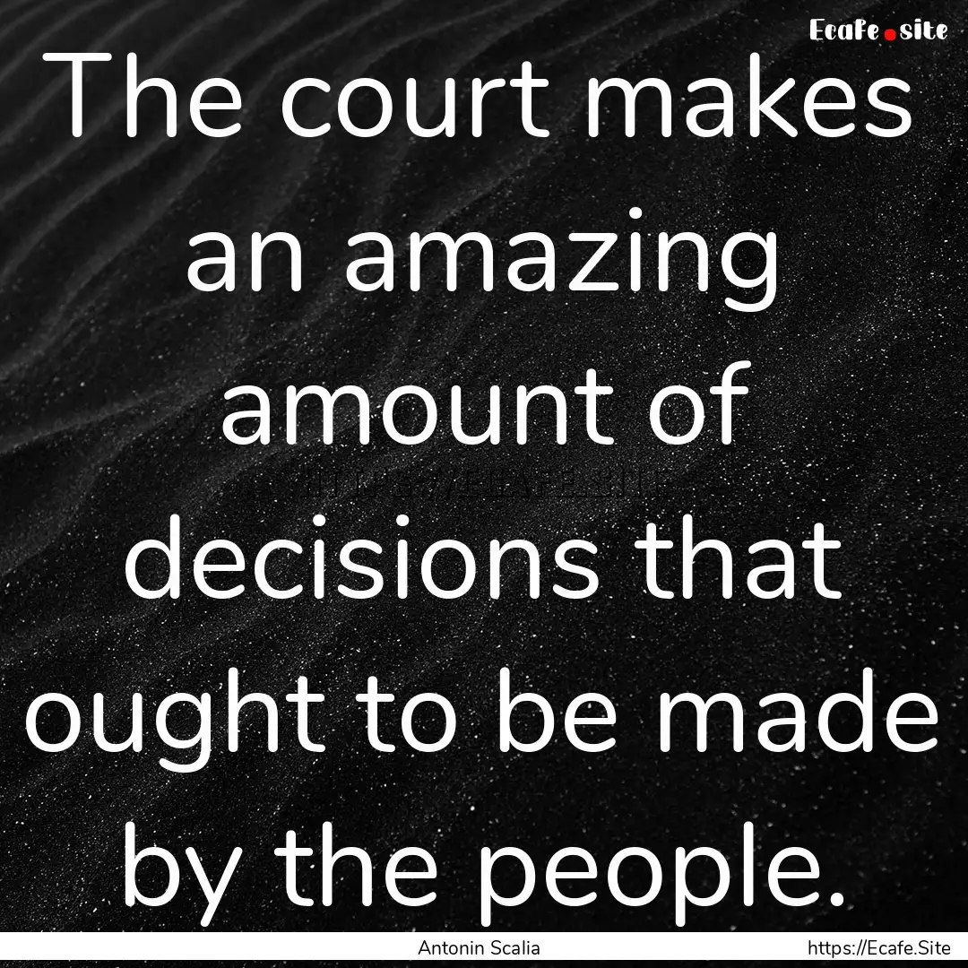 The court makes an amazing amount of decisions.... : Quote by Antonin Scalia