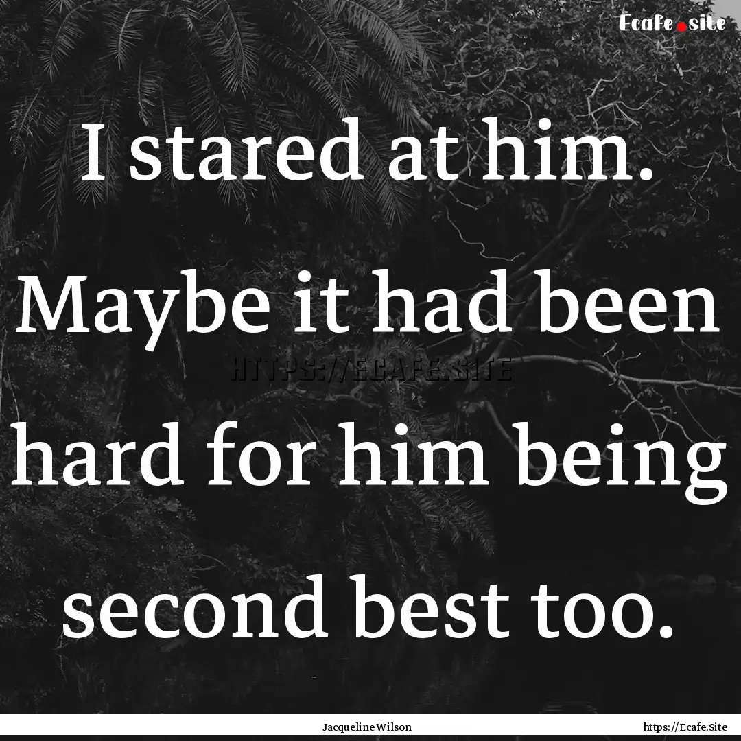 I stared at him. Maybe it had been hard for.... : Quote by Jacqueline Wilson