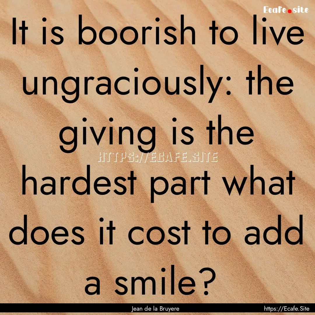 It is boorish to live ungraciously: the giving.... : Quote by Jean de la Bruyere