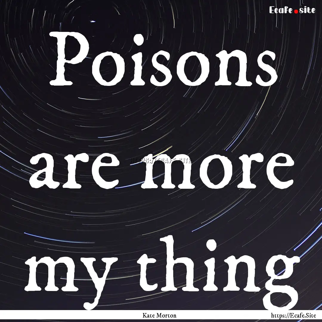 Poisons are more my thing : Quote by Kate Morton