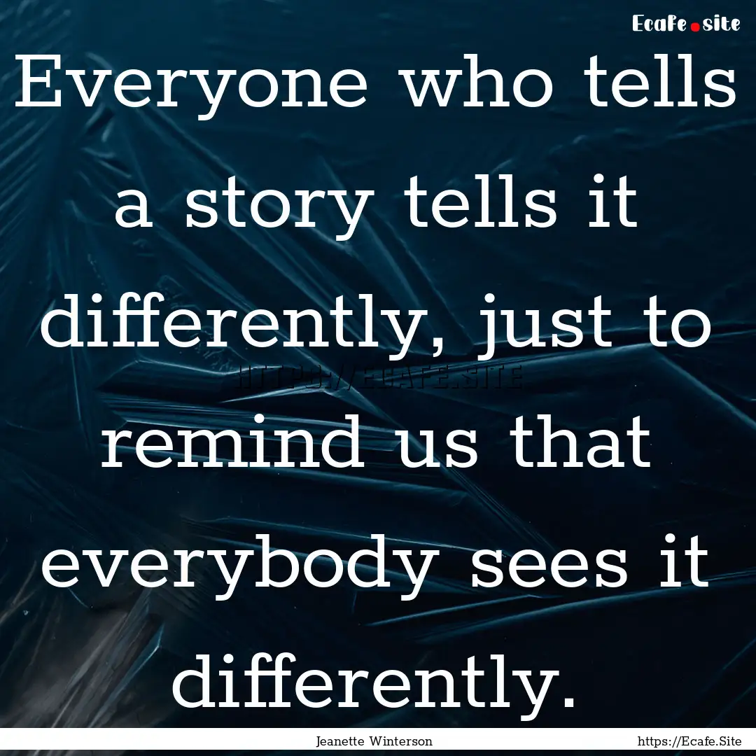 Everyone who tells a story tells it differently,.... : Quote by Jeanette Winterson