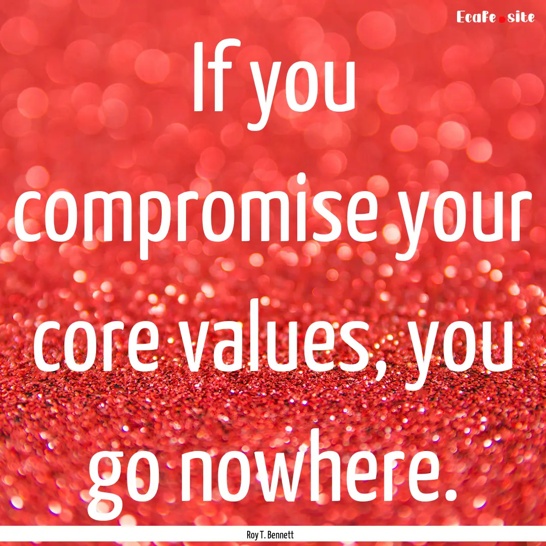 If you compromise your core values, you go.... : Quote by Roy T. Bennett