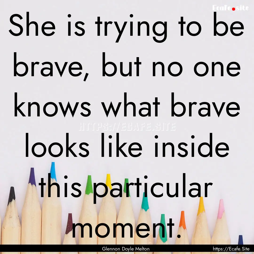 She is trying to be brave, but no one knows.... : Quote by Glennon Doyle Melton