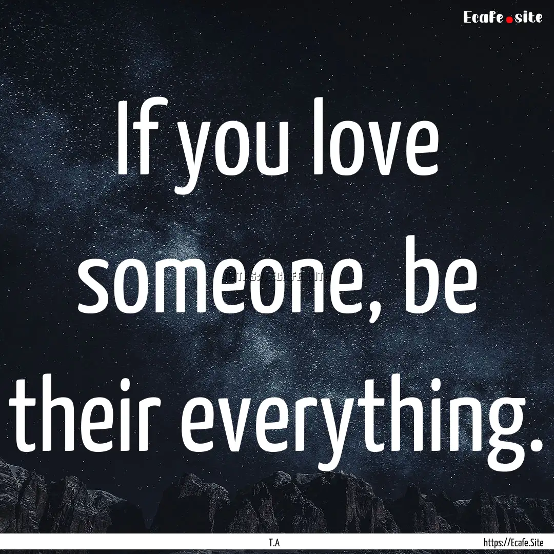 If you love someone, be their everything..... : Quote by T.A