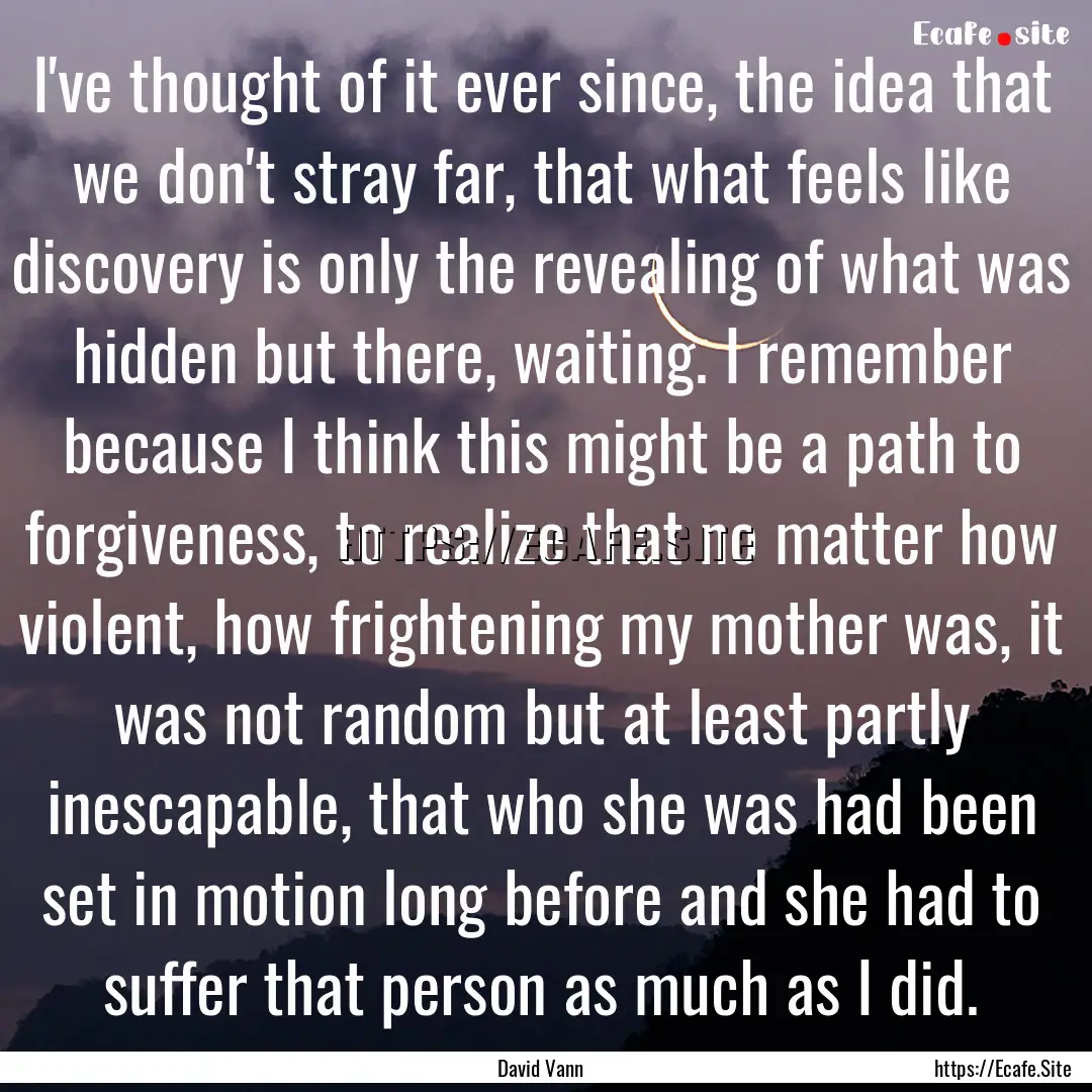 I've thought of it ever since, the idea that.... : Quote by David Vann