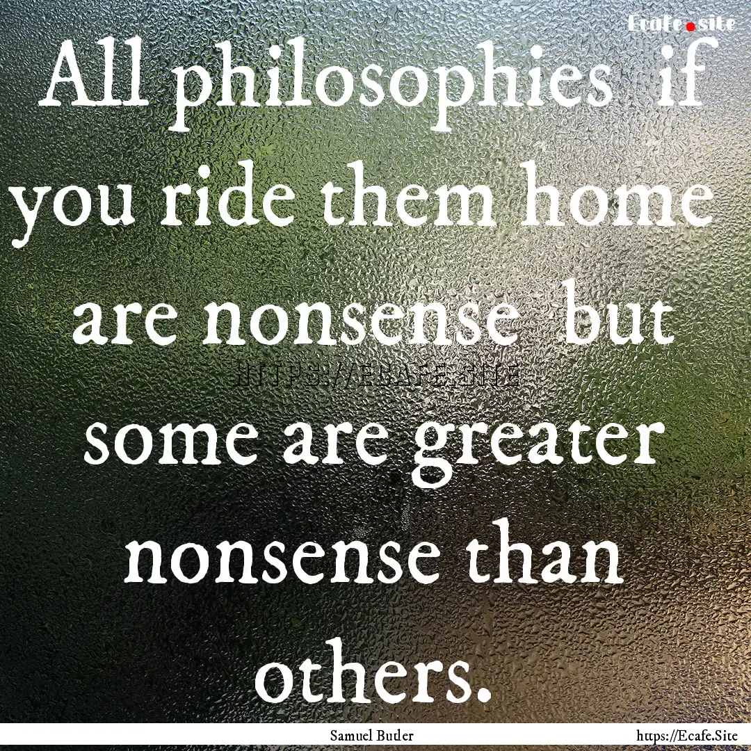 All philosophies if you ride them home .... : Quote by Samuel Butler