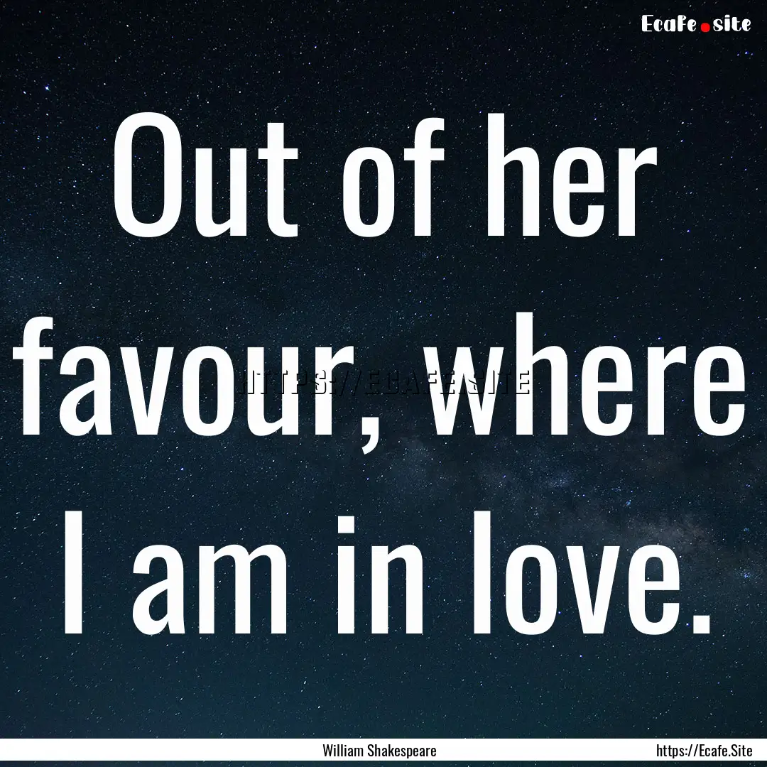 Out of her favour, where I am in love. : Quote by William Shakespeare