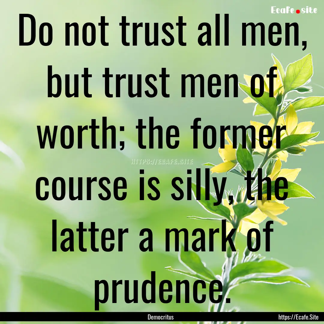 Do not trust all men, but trust men of worth;.... : Quote by Democritus