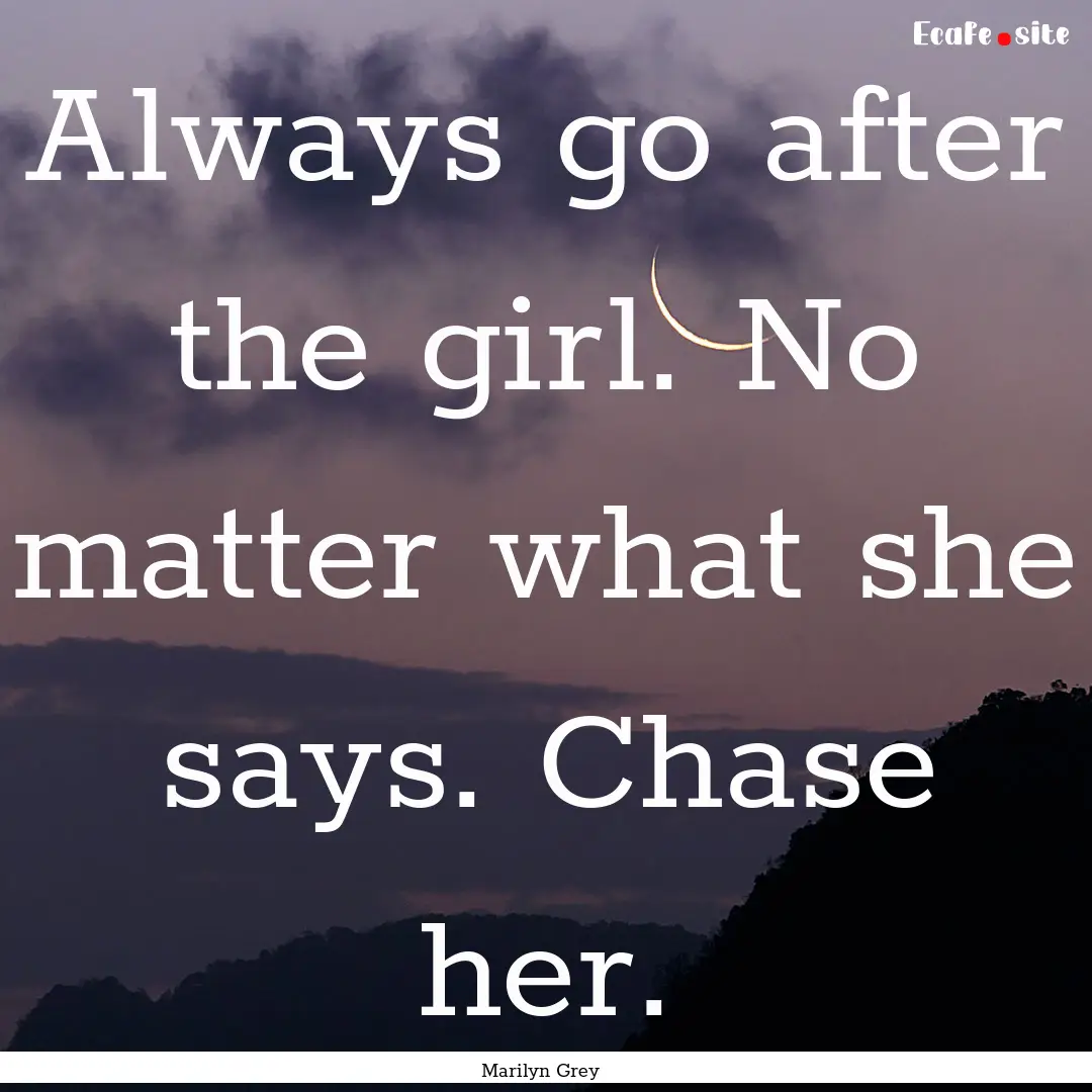 Always go after the girl. No matter what.... : Quote by Marilyn Grey