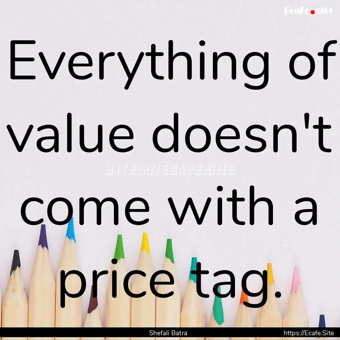 Everything of value doesn't come with a price.... : Quote by Shefali Batra