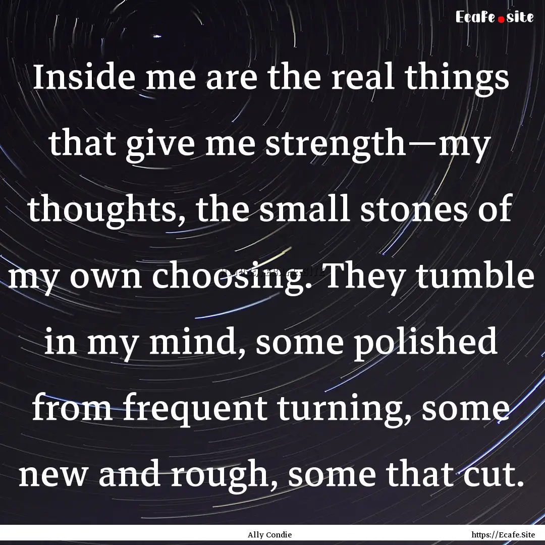 Inside me are the real things that give me.... : Quote by Ally Condie