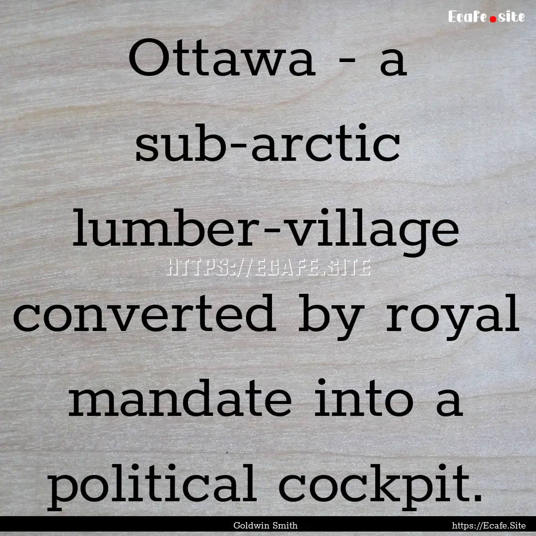 Ottawa - a sub-arctic lumber-village converted.... : Quote by Goldwin Smith