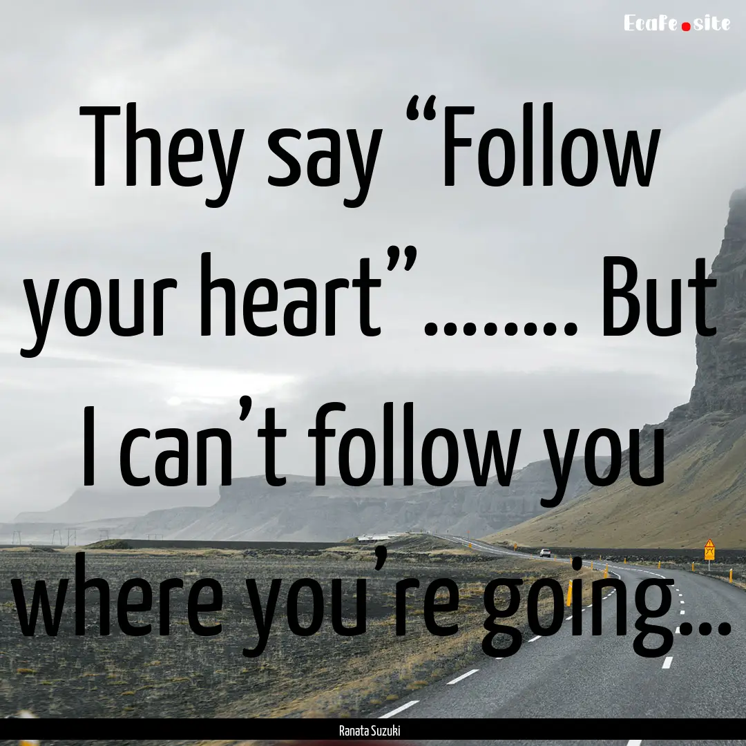 They say “Follow your heart”….…..... : Quote by Ranata Suzuki