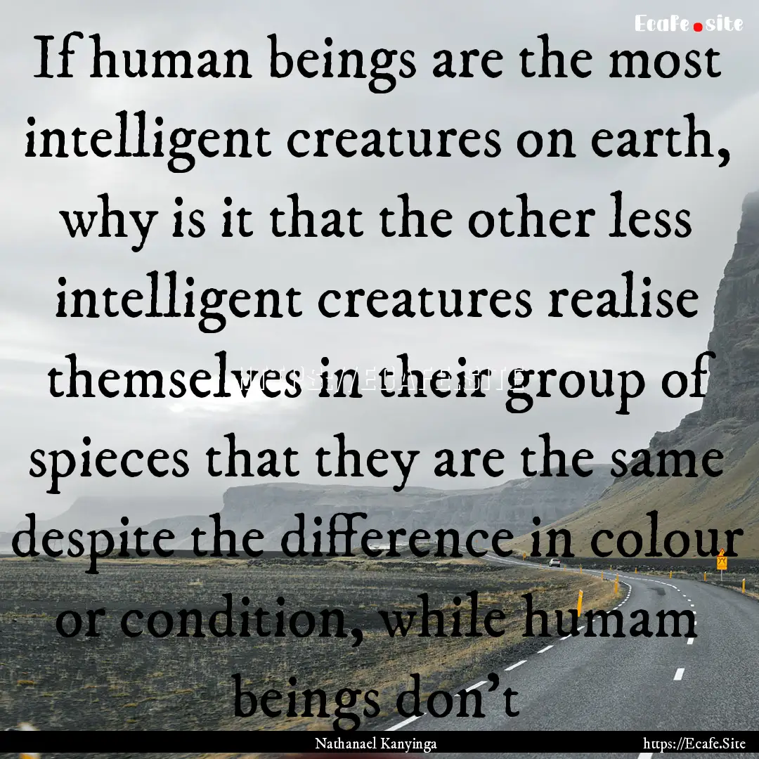 If human beings are the most intelligent.... : Quote by Nathanael Kanyinga