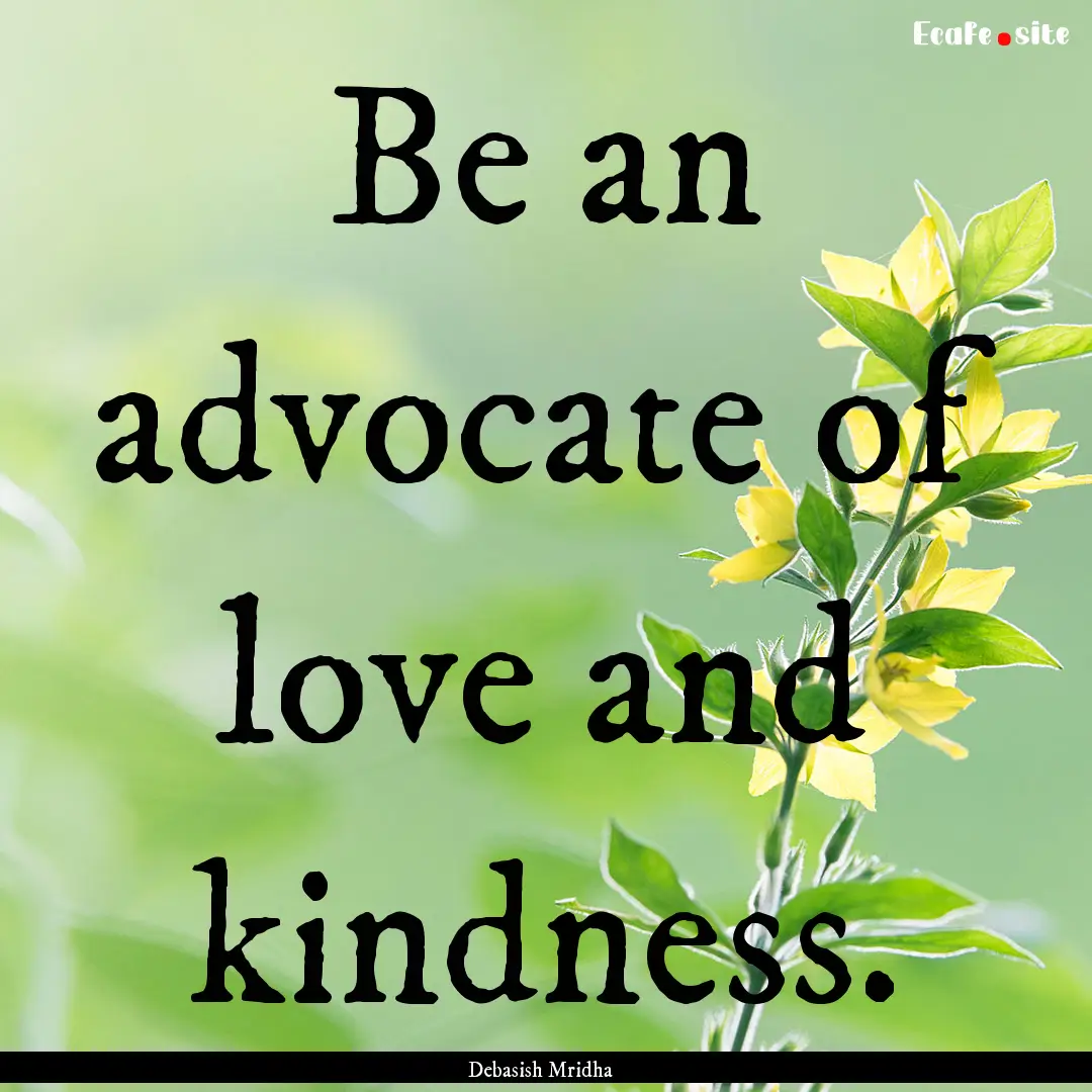 Be an advocate of love and kindness. : Quote by Debasish Mridha