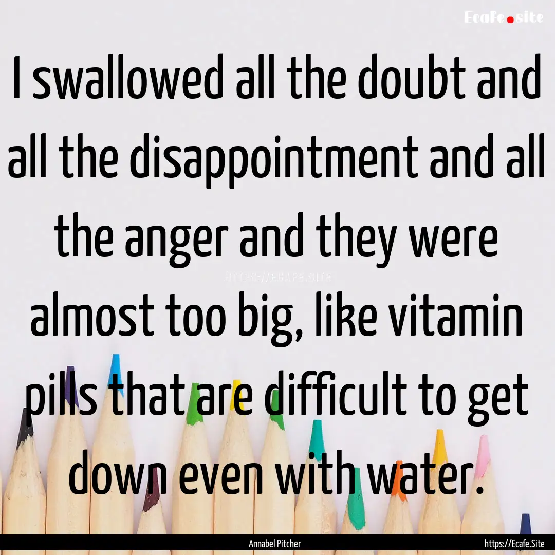 I swallowed all the doubt and all the disappointment.... : Quote by Annabel Pitcher