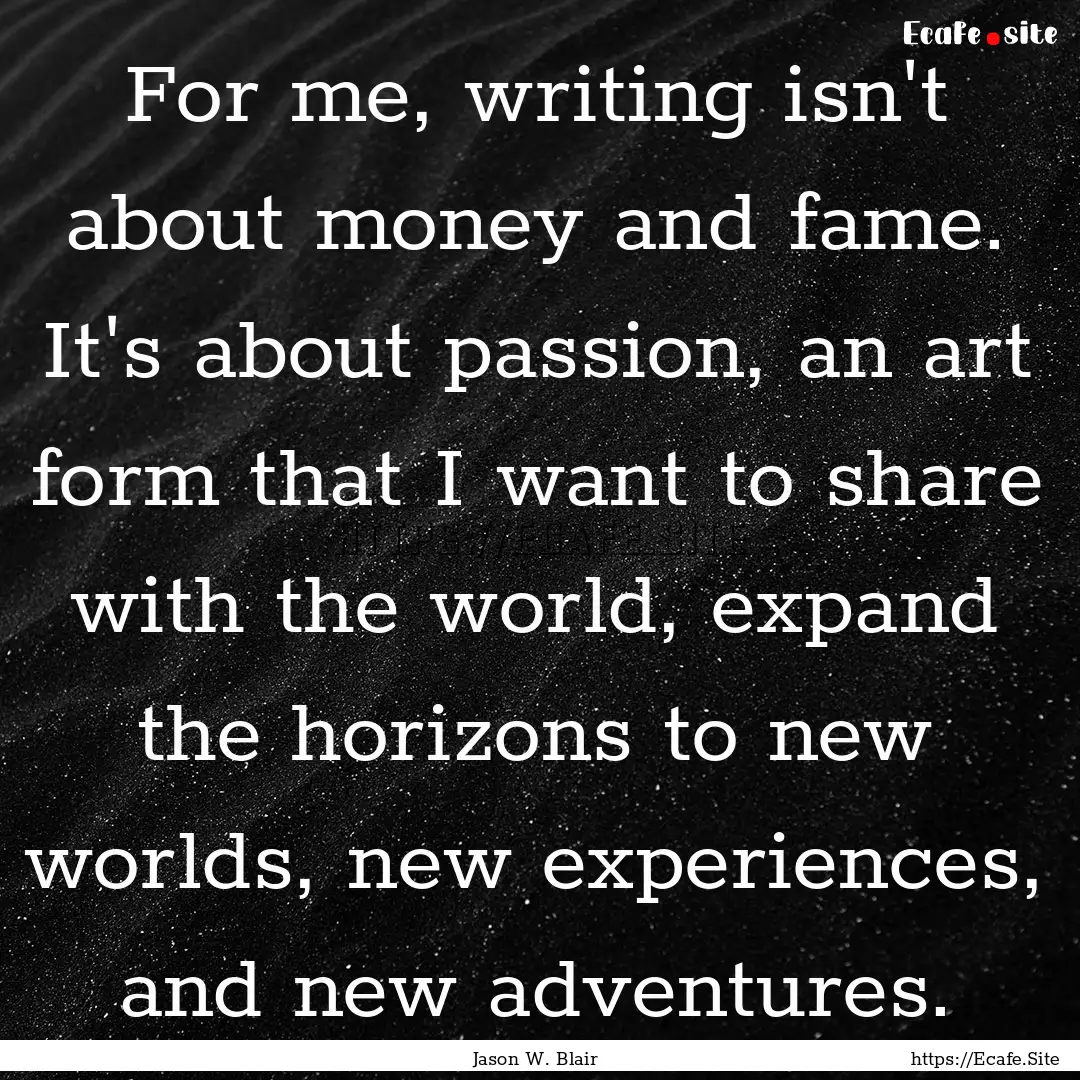 For me, writing isn't about money and fame..... : Quote by Jason W. Blair