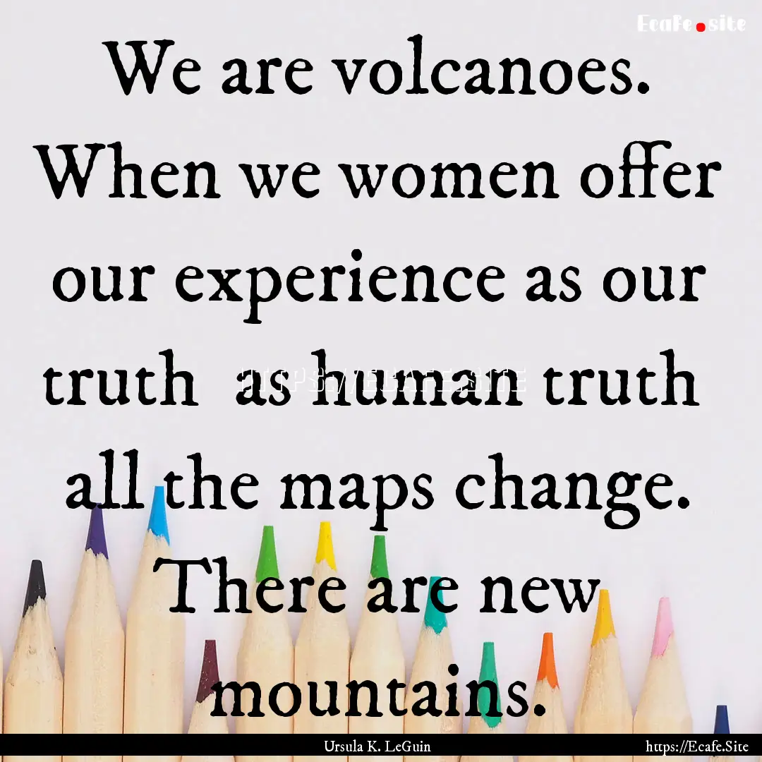 We are volcanoes. When we women offer our.... : Quote by Ursula K. LeGuin