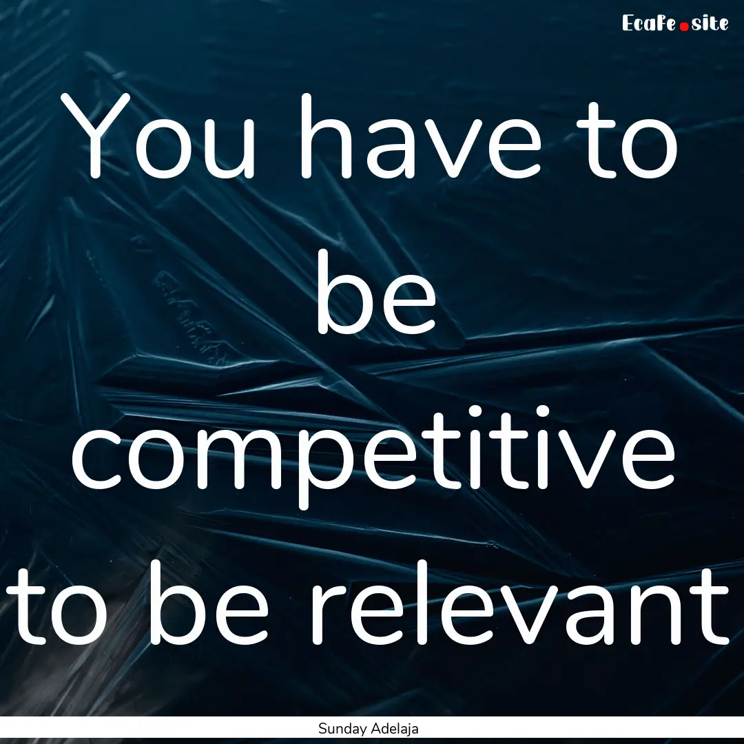 You have to be competitive to be relevant.... : Quote by Sunday Adelaja