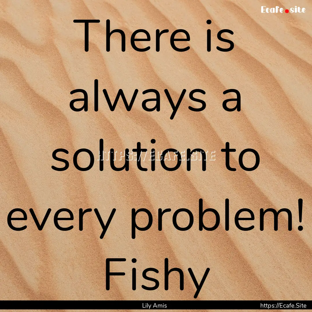 There is always a solution to every problem!.... : Quote by Lily Amis