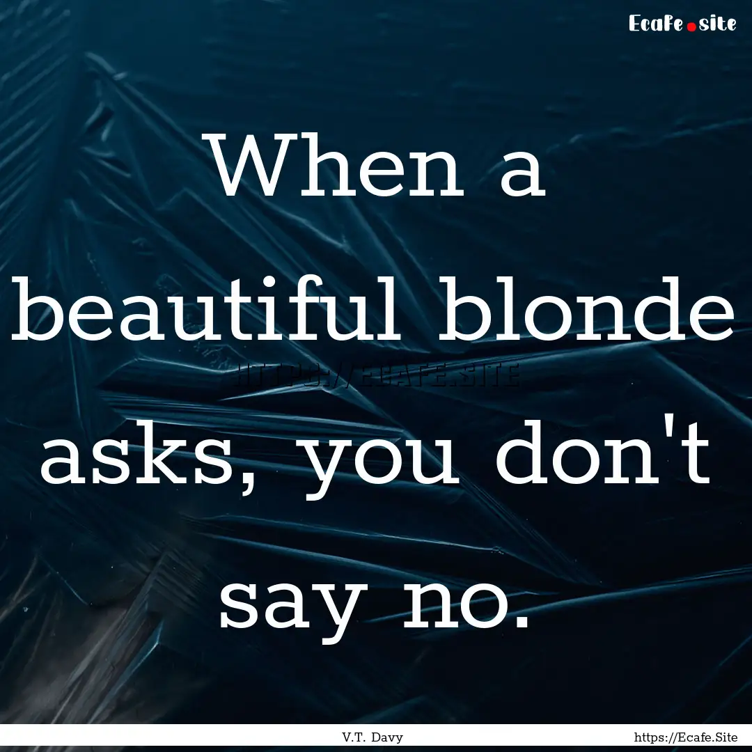 When a beautiful blonde asks, you don't say.... : Quote by V.T. Davy