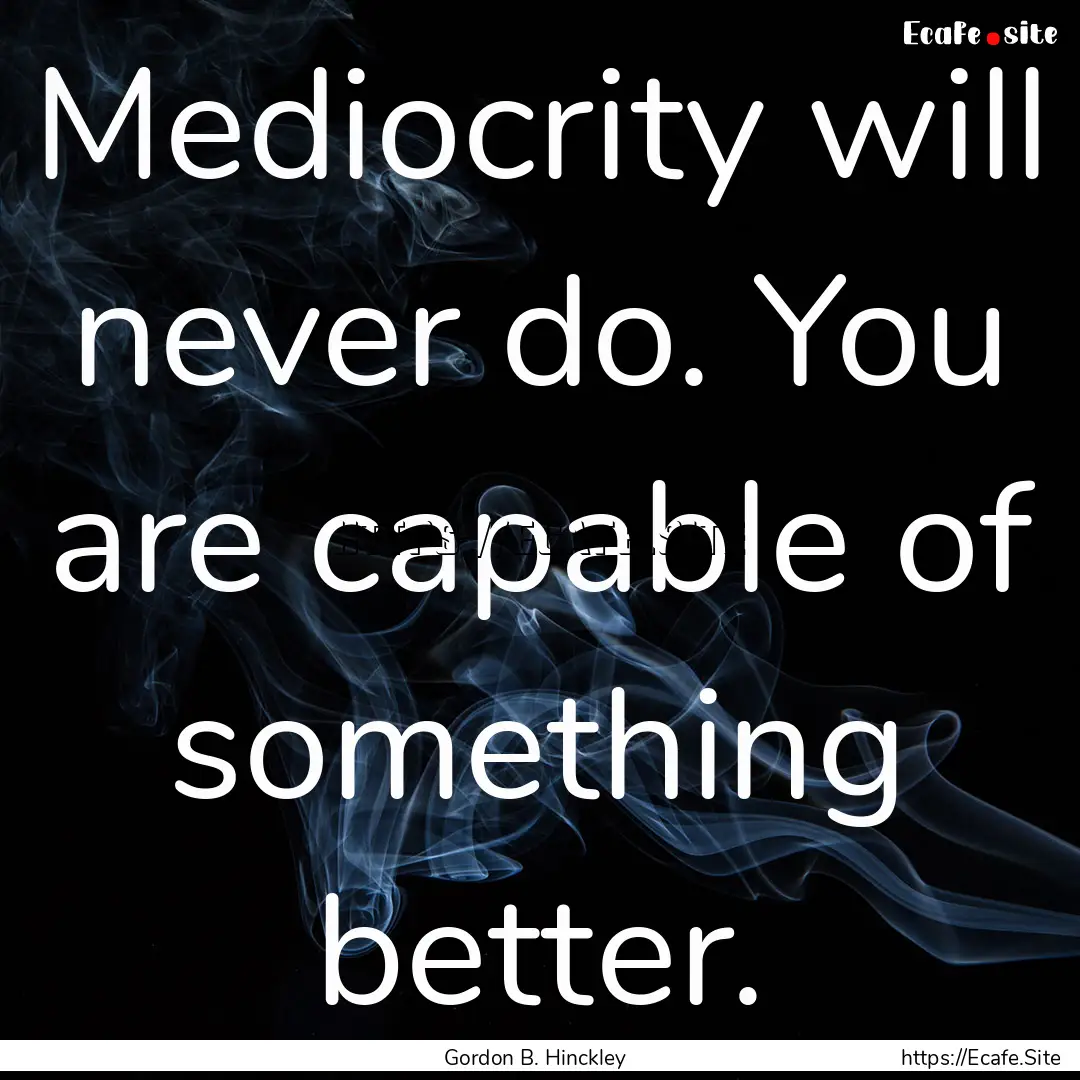 Mediocrity will never do. You are capable.... : Quote by Gordon B. Hinckley